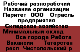 Рабочий-разнорабочий › Название организации ­ Паритет, ООО › Отрасль предприятия ­ Складское хозяйство › Минимальный оклад ­ 25 300 - Все города Работа » Вакансии   . Татарстан респ.,Чистопольский р-н
